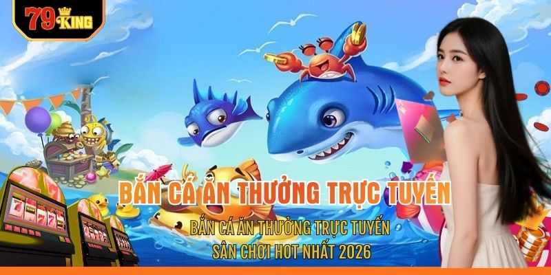 Bắn Cá Ăn Thưởng Trực Tuyến - Sân Chơi Hot Nhất 2026