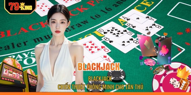 Blackjack - Chiến Thuật Thông Minh Cho Tân Thủ